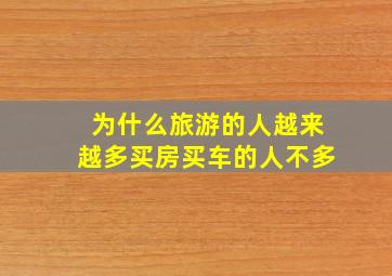 为什么旅游的人越来越多买房买车的人不多