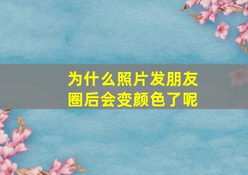 为什么照片发朋友圈后会变颜色了呢