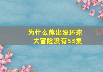 为什么熊出没环球大冒险没有53集