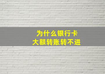 为什么银行卡大额转账转不进