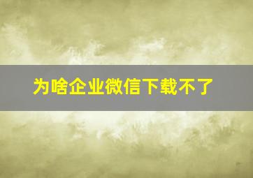 为啥企业微信下载不了