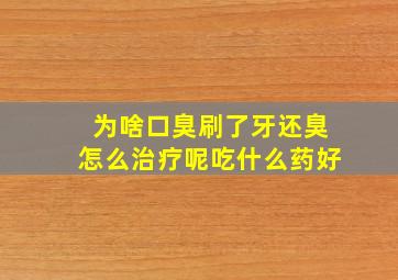 为啥口臭刷了牙还臭怎么治疗呢吃什么药好