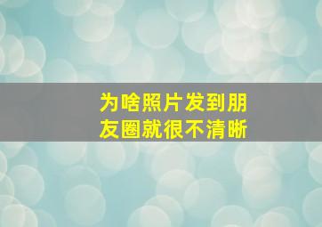 为啥照片发到朋友圈就很不清晰