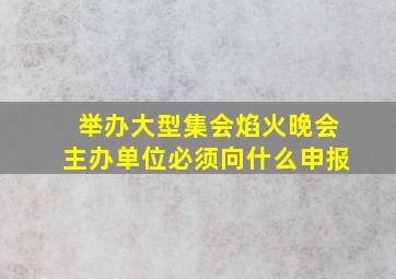 举办大型集会焰火晚会主办单位必须向什么申报