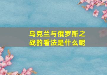 乌克兰与俄罗斯之战的看法是什么呢