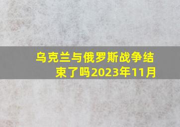 乌克兰与俄罗斯战争结束了吗2023年11月