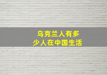 乌克兰人有多少人在中国生活