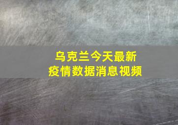 乌克兰今天最新疫情数据消息视频