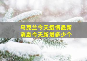 乌克兰今天疫情最新消息今天新增多少个