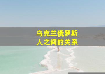 乌克兰俄罗斯人之间的关系