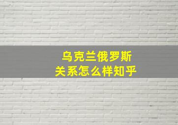 乌克兰俄罗斯关系怎么样知乎