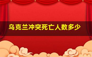 乌克兰冲突死亡人数多少