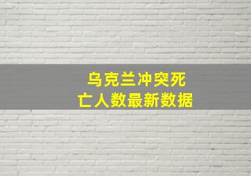 乌克兰冲突死亡人数最新数据