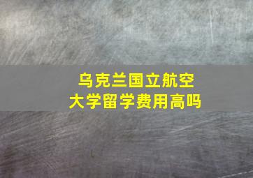 乌克兰国立航空大学留学费用高吗