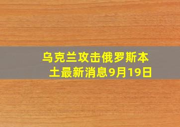 乌克兰攻击俄罗斯本土最新消息9月19日