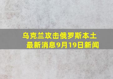 乌克兰攻击俄罗斯本土最新消息9月19日新闻