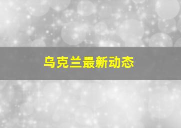 乌克兰最新动态