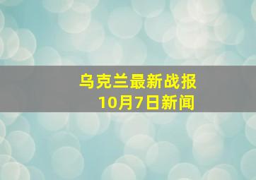 乌克兰最新战报10月7日新闻