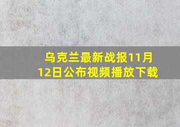 乌克兰最新战报11月12日公布视频播放下载