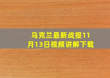 乌克兰最新战报11月13日视频讲解下载