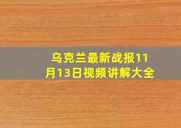 乌克兰最新战报11月13日视频讲解大全