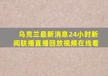 乌克兰最新消息24小时新闻联播直播回放视频在线看