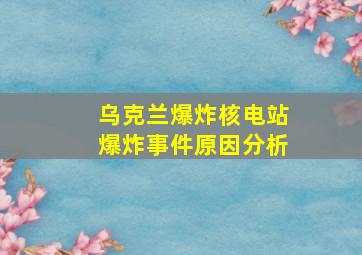 乌克兰爆炸核电站爆炸事件原因分析