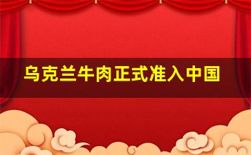 乌克兰牛肉正式准入中国