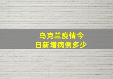 乌克兰疫情今日新增病例多少