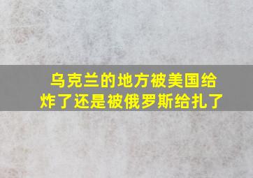 乌克兰的地方被美国给炸了还是被俄罗斯给扎了