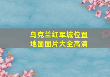 乌克兰红军城位置地图图片大全高清