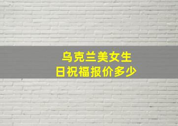 乌克兰美女生日祝福报价多少