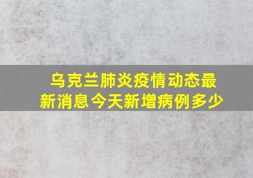 乌克兰肺炎疫情动态最新消息今天新增病例多少