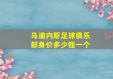 乌迪内斯足球俱乐部身价多少钱一个