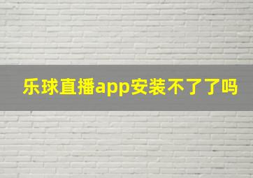 乐球直播app安装不了了吗