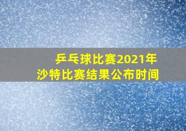 乒乓球比赛2021年沙特比赛结果公布时间