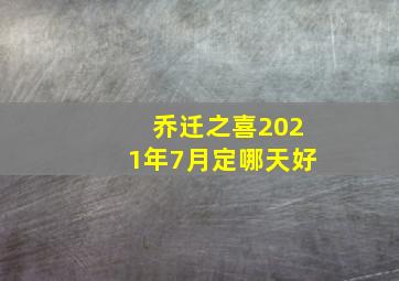 乔迁之喜2021年7月定哪天好