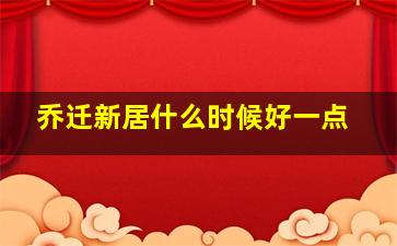 乔迁新居什么时候好一点