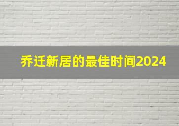 乔迁新居的最佳时间2024