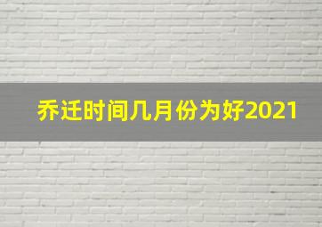 乔迁时间几月份为好2021