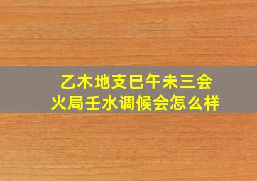 乙木地支巳午未三会火局壬水调候会怎么样