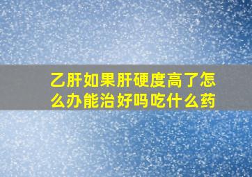 乙肝如果肝硬度高了怎么办能治好吗吃什么药