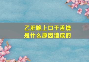 乙肝晚上口干舌燥是什么原因造成的