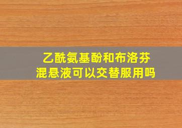 乙酰氨基酚和布洛芬混悬液可以交替服用吗