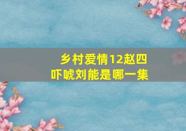 乡村爱情12赵四吓唬刘能是哪一集