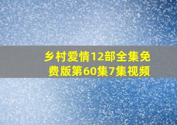 乡村爱情12部全集免费版第60集7集视频