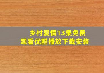 乡村爱情13集免费观看优酷播放下载安装