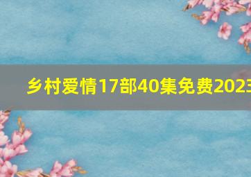 乡村爱情17部40集免费2023