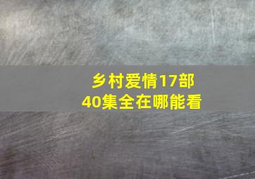 乡村爱情17部40集全在哪能看