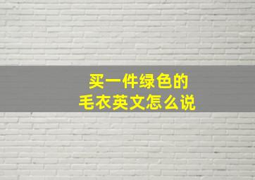 买一件绿色的毛衣英文怎么说